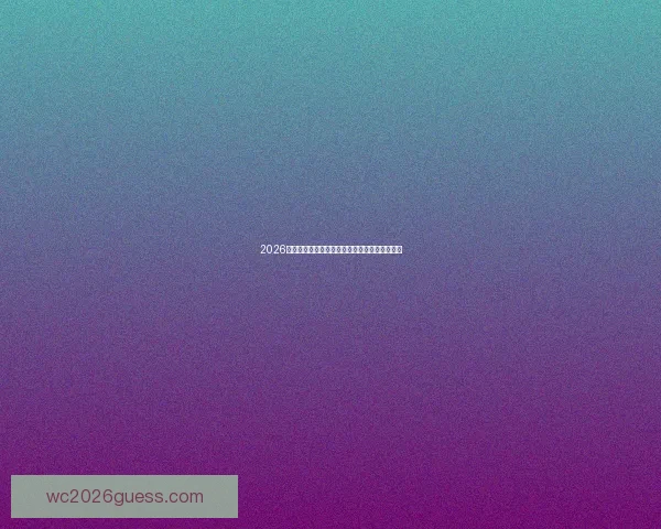 2026世界杯竞猜预测：球队表现分析与赛果走势前瞻